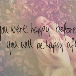 You were happy before you will be happy after