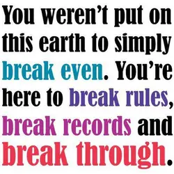You weren't put on this earth to simply break even. You're here to break rules,...
