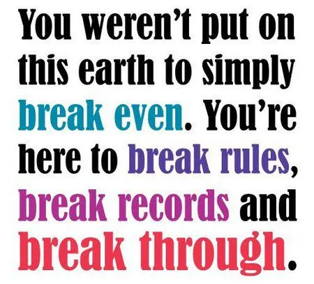 You weren't put on this earth to simply break even. You're here to break rules, break records and break through