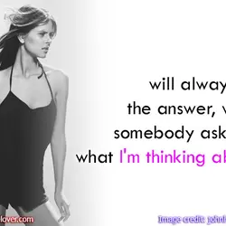 You will always be the answer, when somebody asks me what I'm thinking about.