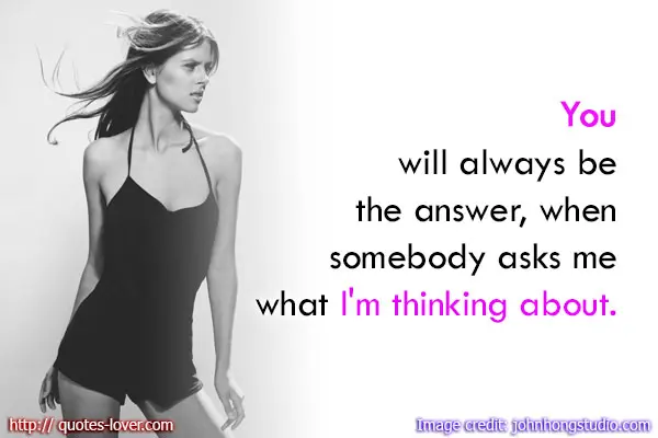 You will always be the answer, when somebody asks me what I'm thinking about.