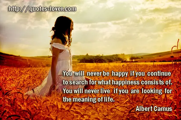 You will never be happy if you continue to search for what happiness consists of. You will never live if you are looking for the meaning of life.