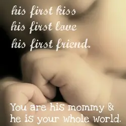 You'll be his first kiss, his first love, his first friend. You are his mommy...