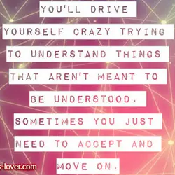 You'll drive yourself crazy trying to understand things that aren't meant to be understood. Sometimes...