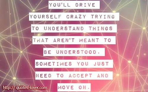 You'll drive yourself crazy trying to understand things that aren't meant to be understood. Sometimes you just need to accept and move on.