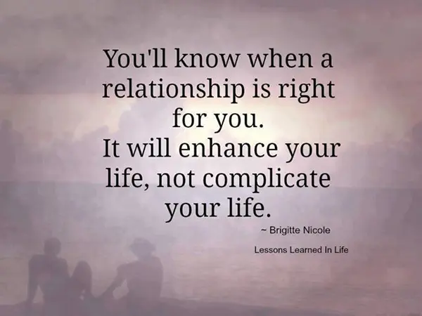 You'll know when a relationship is right for you. It will enhance your life, not complicate your life.