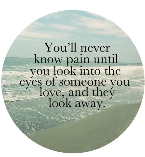 You'll never know pain until you look into the eyes of someone you love, and they look away.