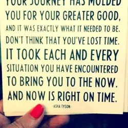 Your journey has molded you for your greater good, and it was exactly what it...