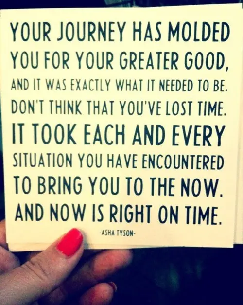 Your journey has molded you for your greater good, and it was exactly what it needed to be. Don't think that you've lost time