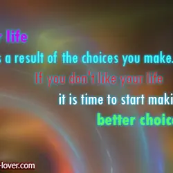 Your life is a result of the choices you make... If you don't like your...