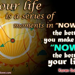 Your life is a series of moments in 'now'.The better you make your 'now', the...