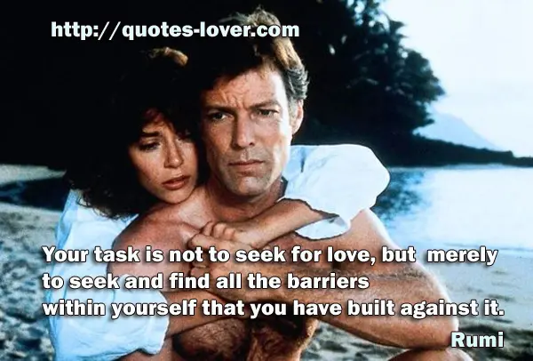 Your task is not to seek for love, but merely to seek and find all the barriers within yourself that you have built against it.