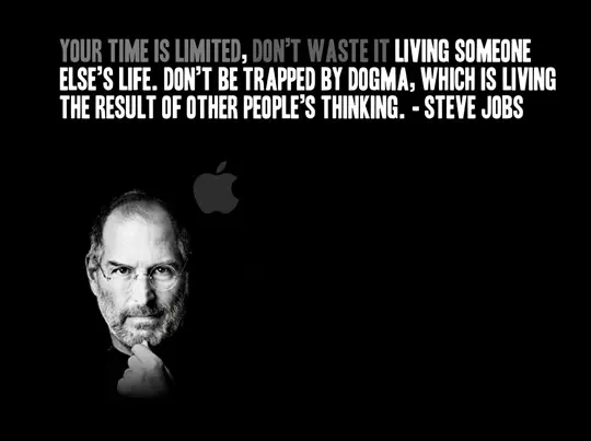 Your time is limited, don't waste it living someone else's life. Don't be trapped by dogma, which is living the result of other people's thinking
