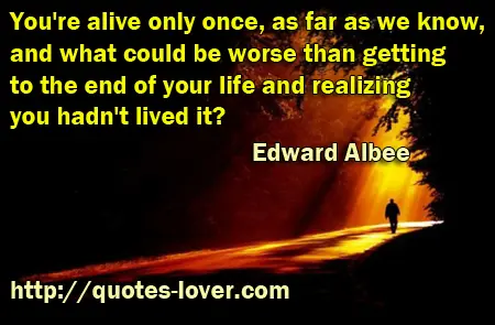 You're alive only once, as far as we know, and what could be worse than getting to the end of your life and realizing you hadn't lived it?