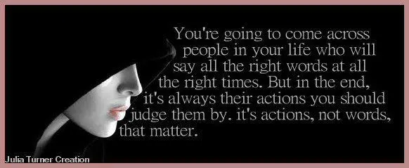 You're going to come across people in your life who will say all the right words at all the right times. But in the end, it's always their actions you should judge them by. It's actions, not words, that matter
