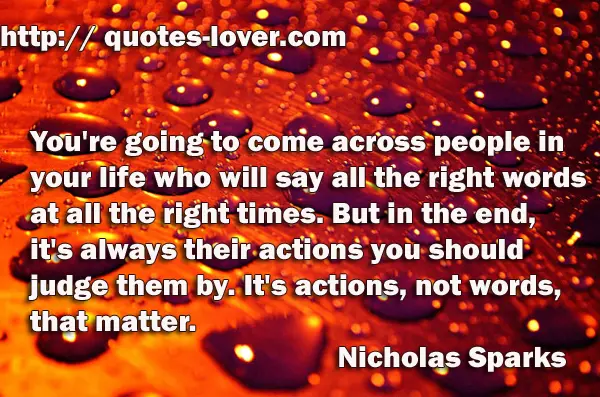 You're going to come across people in your life who will say all the right words at all the right times. But in the end, it's always their actions you should judge them by. It's actions, not words, that matter