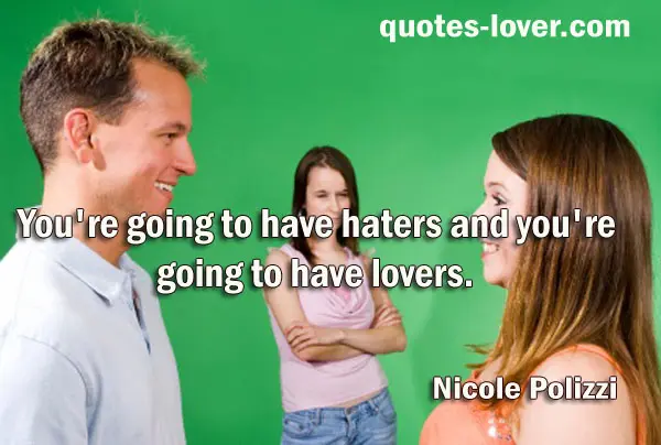 You're going to have haters and you're going to have lovers.