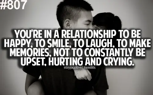 You're in a relationship to be happy, to smile, to laugh, to make memories, not to constantly be upset, hurting and crying.