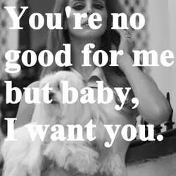 You're no good for me but baby, I want you.