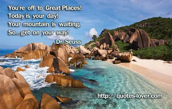 You're off to Great Places! Today is your day! Your mountain is waiting, So... get on your way!