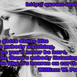 You've gotta dance like there's nobody watching, Love like you'll never be hurt, Sing like...