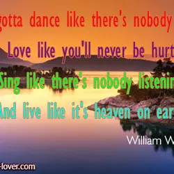You've gotta dance like there's nobody watching, Love like you'll never be hurt, Sing like...