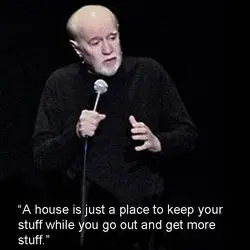 A house is just a place to keep your stuff while you go out and...