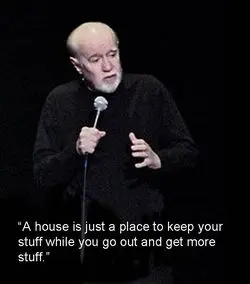 A house is just a place to keep your stuff while you go out and get more stuff