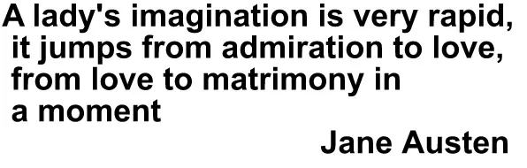 A lady's imagination is very rapid, it jumps from admiration to love, from love to matrimony in a moment