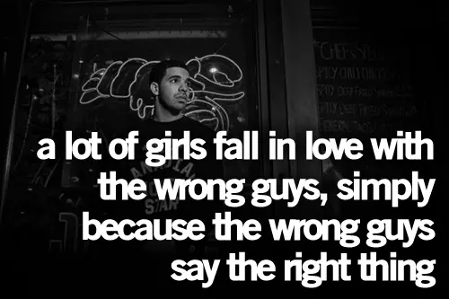 A lot of girls fall in love with the wrong guys,simply because the wrong guys say the right thing