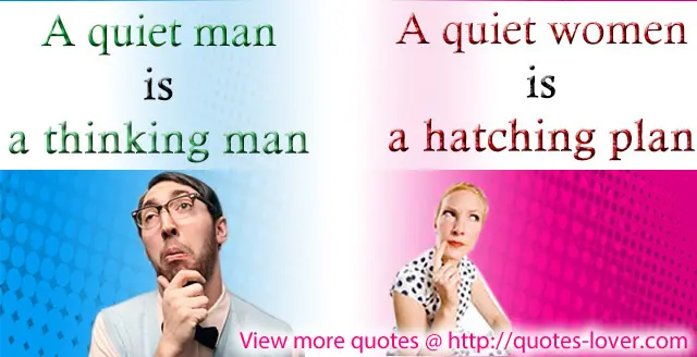 A quiet man is a thinking man, a quiet women is hatching plan