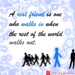 A real friend is one who walks in when the rest of the world walks...