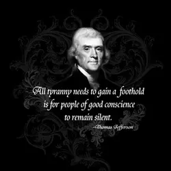 All tyranny needs to gain a foothold is for people of good conscience to remain...