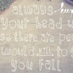 Always keep your head up cause there are people who would kill to see you...