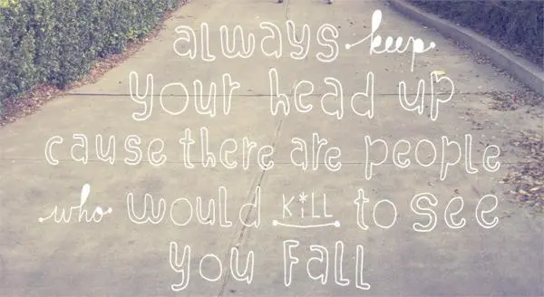 Always keep your head up cause there are people who would kill to see you fall