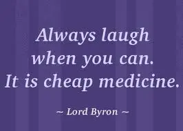 Always laugh when you can.It is cheap medicine