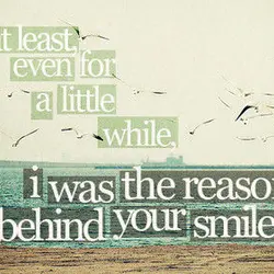 At least even for a little while I was the reason behind your smile
