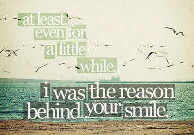 At least even for a little while I was the reason behind your smile