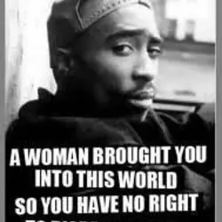 A woman brought you into this world so you have no right to disrespect one