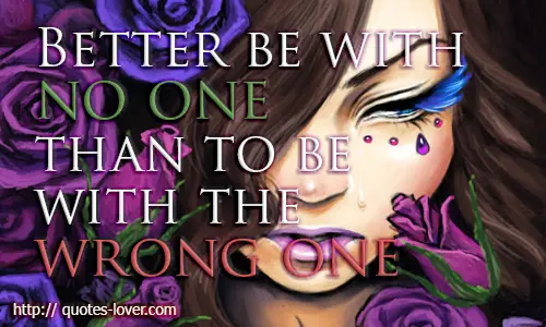 Better be with no one than to be with the wrong one