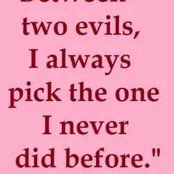 Between two evils, I always pick the one i never did before