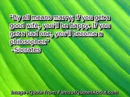 By all means marry; if you get a good wife, you'll be happy. if you get a bad one, you'll become a philosopher