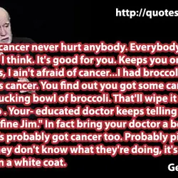 Ahh, a little cancer never hurt anybody. Everybody needs a little cancer I think. It's...