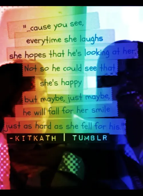 cause you see, everytime she laughs she hopes that he's looking at her. Not so he could see that she's happy but maybe, just maybe, he will fall for her smile just as hard as she fell for his