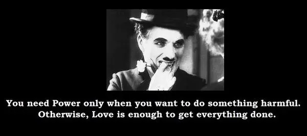 You need Power only when you want to do something harmful. Otherwise, Love is enough to get everything done.