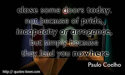 close some doors today. not because of pride, incapacity or arrogance, but simply because they lead you nowhere.