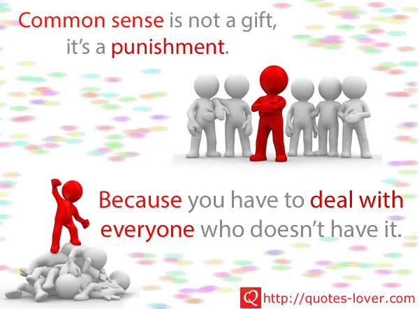 Common sense is not a gift, it's a punishment.