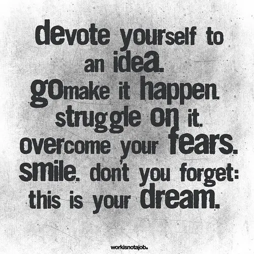 Devote Yourself To An Idea. Go Make It Happen. Struggle On It. Overcome Your Fears. Smile. Don't You Forget. This Is Your Dream