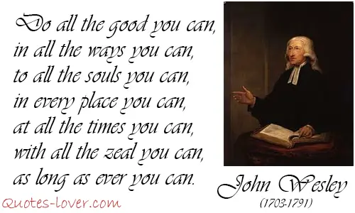 Do all the good you can,  in all the ways you can,  to all the souls you can,  in every place you can,  at all the times you can,  with all the zeal you can,  as long as ever you can.