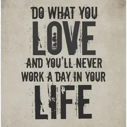 Do what you love and you'll never work a day in your life